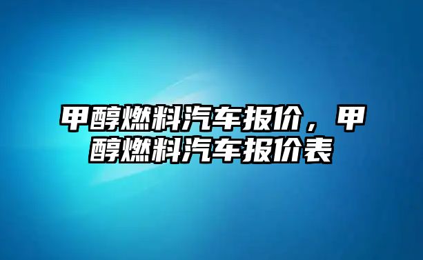 甲醇燃料汽車報(bào)價(jià)，甲醇燃料汽車報(bào)價(jià)表