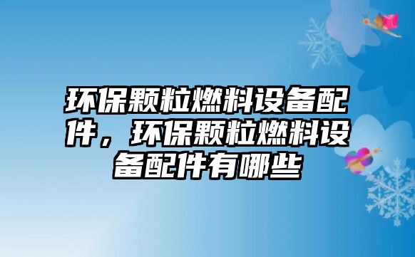 環(huán)保顆粒燃料設(shè)備配件，環(huán)保顆粒燃料設(shè)備配件有哪些