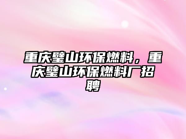 重慶璧山環(huán)保燃料，重慶璧山環(huán)保燃料廠招聘