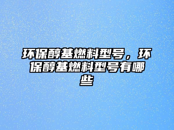 環(huán)保醇基燃料型號(hào)，環(huán)保醇基燃料型號(hào)有哪些