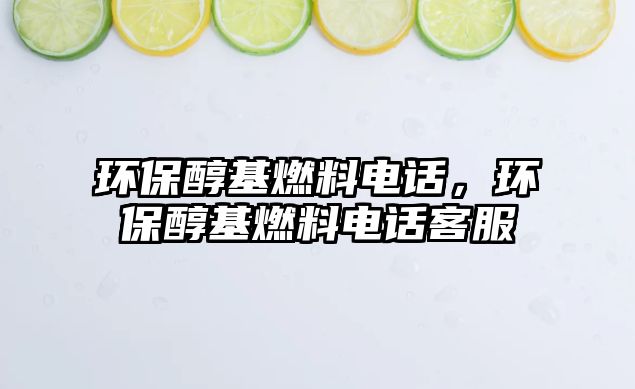 環(huán)保醇基燃料電話，環(huán)保醇基燃料電話客服