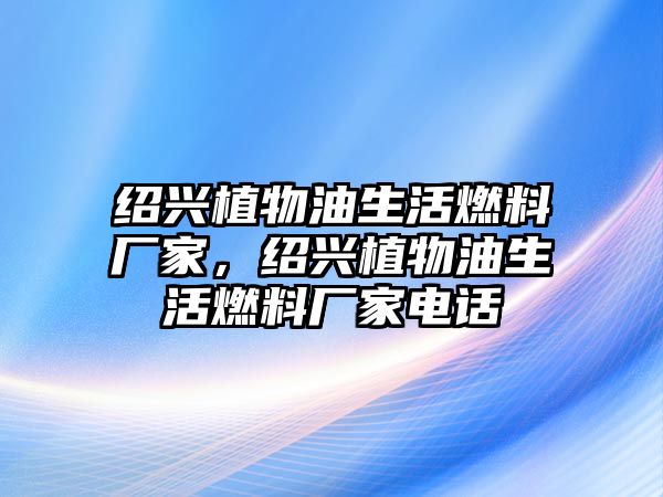 紹興植物油生活燃料廠家，紹興植物油生活燃料廠家電話