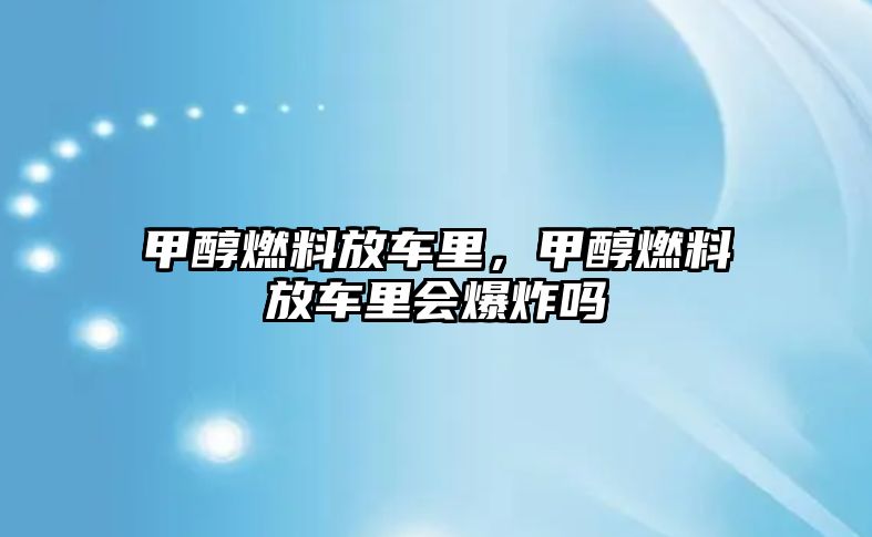 甲醇燃料放車里，甲醇燃料放車里會爆炸嗎