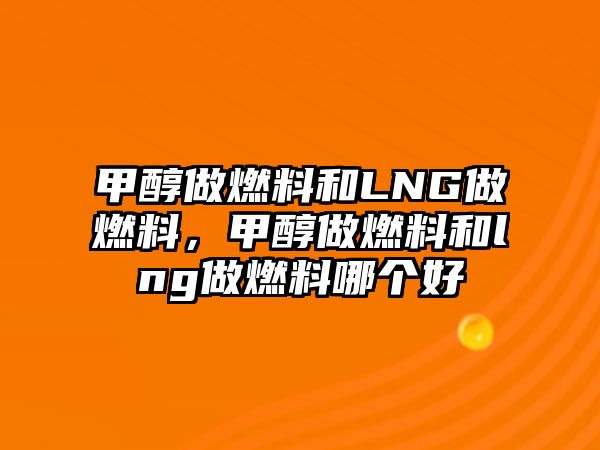 甲醇做燃料和LNG做燃料，甲醇做燃料和lng做燃料哪個(gè)好