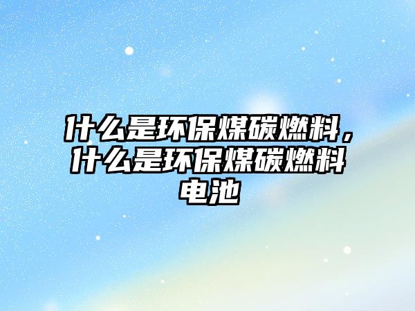 什么是環(huán)保煤碳燃料，什么是環(huán)保煤碳燃料電池