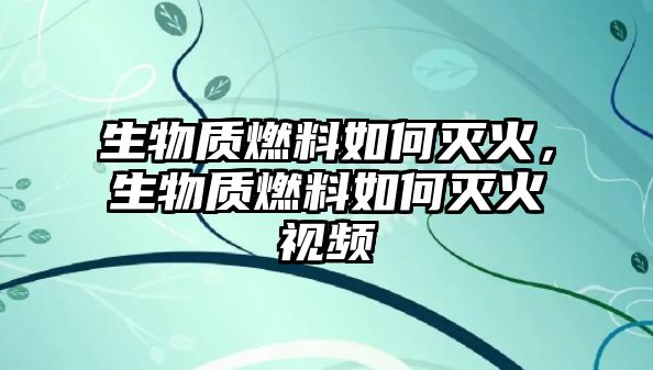 生物質(zhì)燃料如何滅火，生物質(zhì)燃料如何滅火視頻