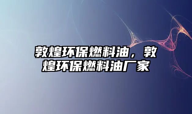 敦煌環(huán)保燃料油，敦煌環(huán)保燃料油廠家