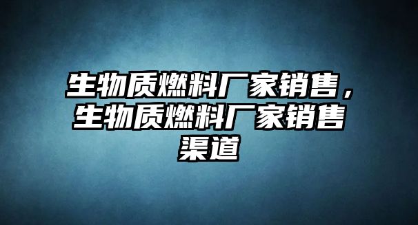 生物質燃料廠家銷售，生物質燃料廠家銷售渠道