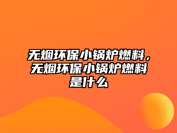 無(wú)煙環(huán)保小鍋爐燃料，無(wú)煙環(huán)保小鍋爐燃料是什么