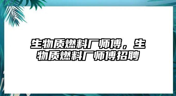 生物質燃料廠師傅，生物質燃料廠師傅招聘