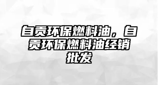 自貢環(huán)保燃料油，自貢環(huán)保燃料油經(jīng)銷批發(fā)