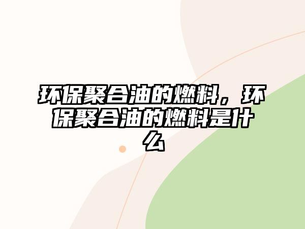 環(huán)保聚合油的燃料，環(huán)保聚合油的燃料是什么