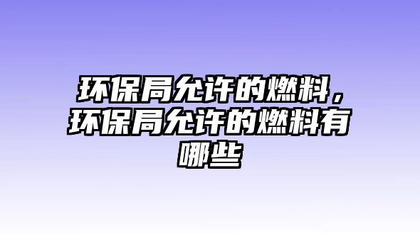 環(huán)保局允許的燃料，環(huán)保局允許的燃料有哪些