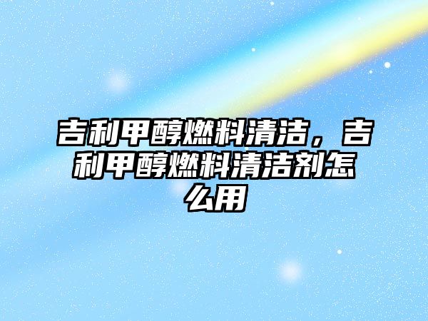 吉利甲醇燃料清潔，吉利甲醇燃料清潔劑怎么用