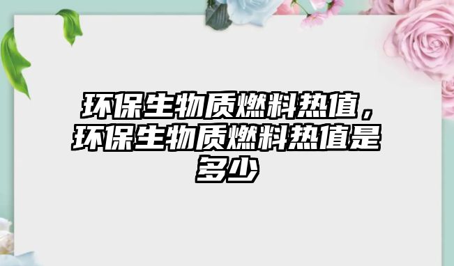 環(huán)保生物質(zhì)燃料熱值，環(huán)保生物質(zhì)燃料熱值是多少