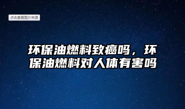 環(huán)保油燃料致癌嗎，環(huán)保油燃料對人體有害嗎