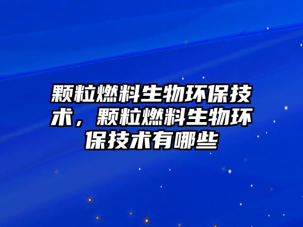 顆粒燃料生物環(huán)保技術(shù)，顆粒燃料生物環(huán)保技術(shù)有哪些