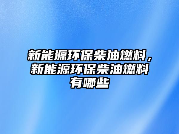 新能源環(huán)保柴油燃料，新能源環(huán)保柴油燃料有哪些