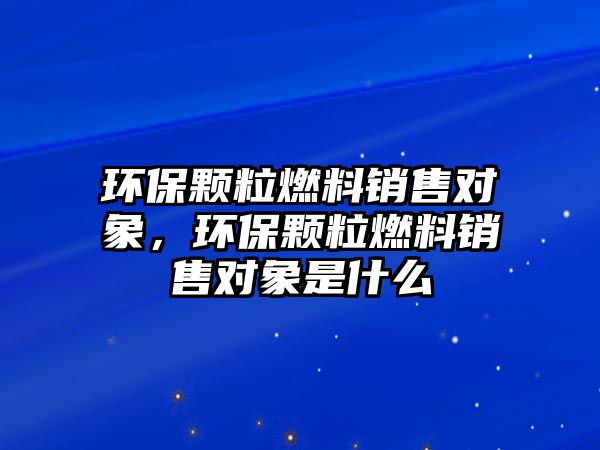 環(huán)保顆粒燃料銷售對象，環(huán)保顆粒燃料銷售對象是什么