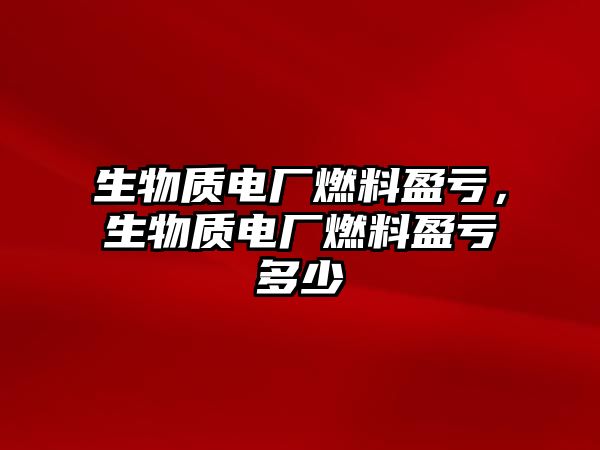 生物質電廠燃料盈虧，生物質電廠燃料盈虧多少