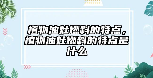 植物油灶燃料的特點，植物油灶燃料的特點是什么