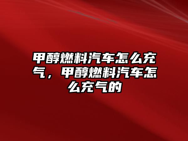 甲醇燃料汽車怎么充氣，甲醇燃料汽車怎么充氣的