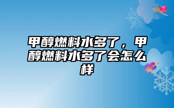 甲醇燃料水多了，甲醇燃料水多了會(huì)怎么樣