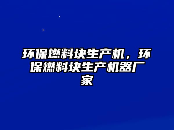 環(huán)保燃料塊生產(chǎn)機(jī)，環(huán)保燃料塊生產(chǎn)機(jī)器廠家