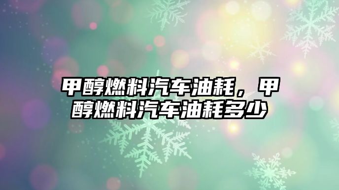 甲醇燃料汽車油耗，甲醇燃料汽車油耗多少