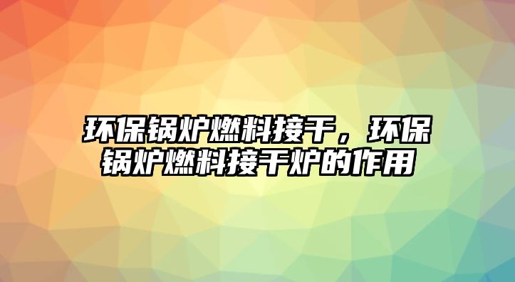 環(huán)保鍋爐燃料接干，環(huán)保鍋爐燃料接干爐的作用