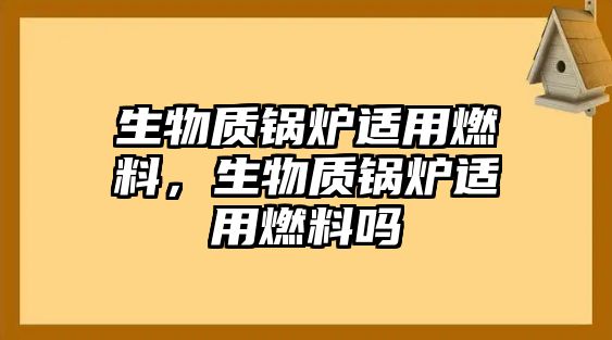 生物質(zhì)鍋爐適用燃料，生物質(zhì)鍋爐適用燃料嗎