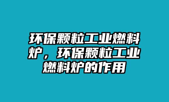 環(huán)保顆粒工業(yè)燃料爐，環(huán)保顆粒工業(yè)燃料爐的作用