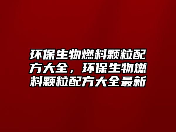 環(huán)保生物燃料顆粒配方大全，環(huán)保生物燃料顆粒配方大全最新