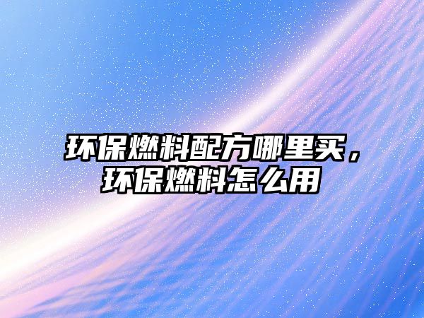 環(huán)保燃料配方哪里買，環(huán)保燃料怎么用