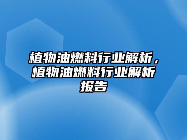 植物油燃料行業(yè)解析，植物油燃料行業(yè)解析報(bào)告