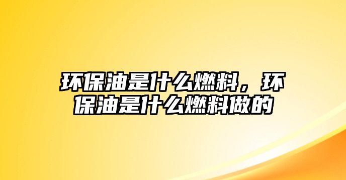 環(huán)保油是什么燃料，環(huán)保油是什么燃料做的