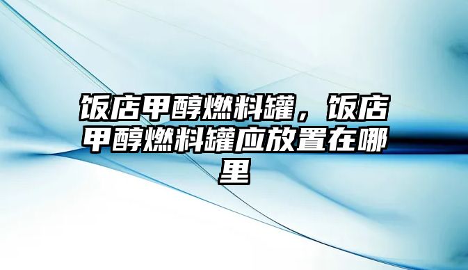 飯店甲醇燃料罐，飯店甲醇燃料罐應(yīng)放置在哪里