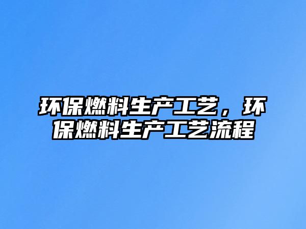 環(huán)保燃料生產工藝，環(huán)保燃料生產工藝流程