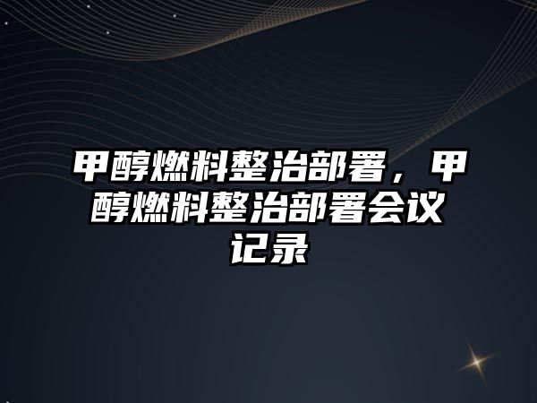 甲醇燃料整治部署，甲醇燃料整治部署會(huì)議記錄