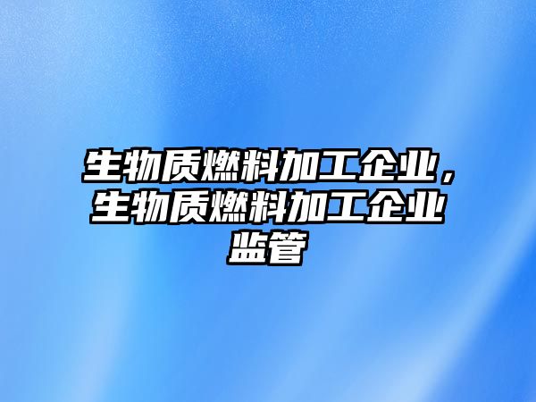 生物質燃料加工企業(yè)，生物質燃料加工企業(yè)監(jiān)管