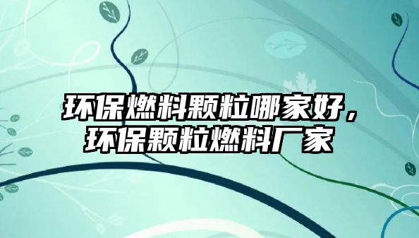 環(huán)保燃料顆粒哪家好，環(huán)保顆粒燃料廠家