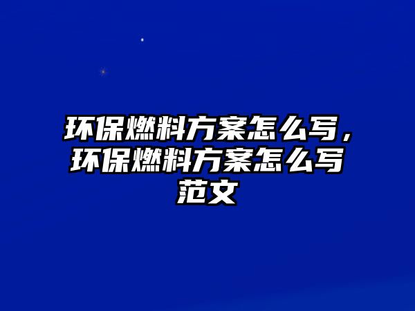 環(huán)保燃料方案怎么寫，環(huán)保燃料方案怎么寫范文