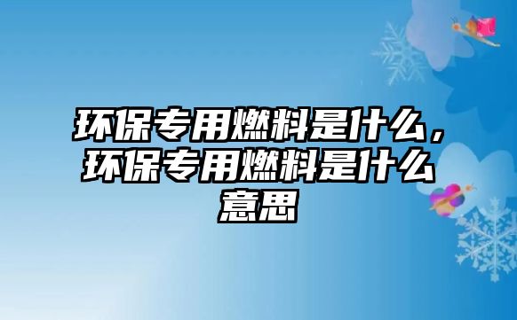 環(huán)保專用燃料是什么，環(huán)保專用燃料是什么意思