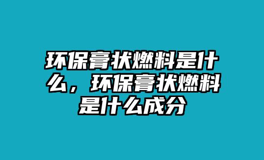 環(huán)保膏狀燃料是什么，環(huán)保膏狀燃料是什么成分