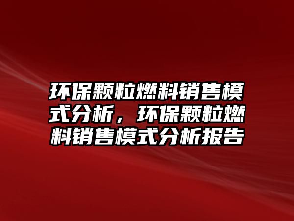 環(huán)保顆粒燃料銷售模式分析，環(huán)保顆粒燃料銷售模式分析報(bào)告