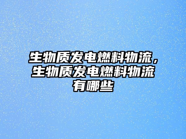 生物質(zhì)發(fā)電燃料物流，生物質(zhì)發(fā)電燃料物流有哪些