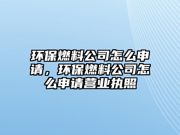 環(huán)保燃料公司怎么申請(qǐng)，環(huán)保燃料公司怎么申請(qǐng)營(yíng)業(yè)執(zhí)照