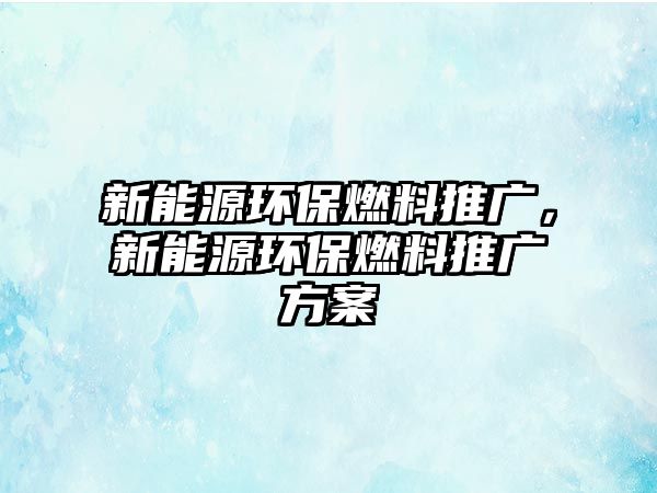 新能源環(huán)保燃料推廣，新能源環(huán)保燃料推廣方案