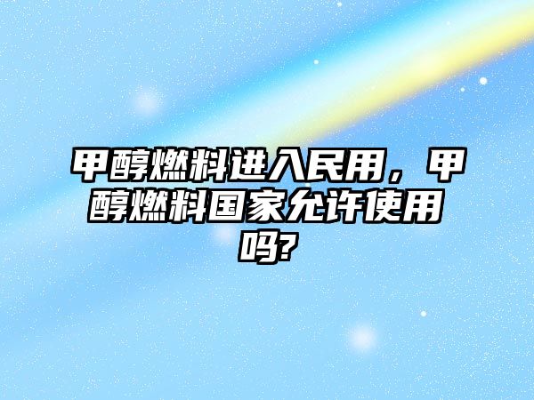 甲醇燃料進(jìn)入民用，甲醇燃料國(guó)家允許使用嗎?