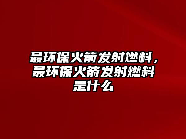 最環(huán)?；鸺l(fā)射燃料，最環(huán)?；鸺l(fā)射燃料是什么